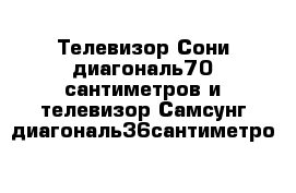 Телевизор Сони диагональ70 сантиметров и телевизор Самсунг диагональ36сантиметро